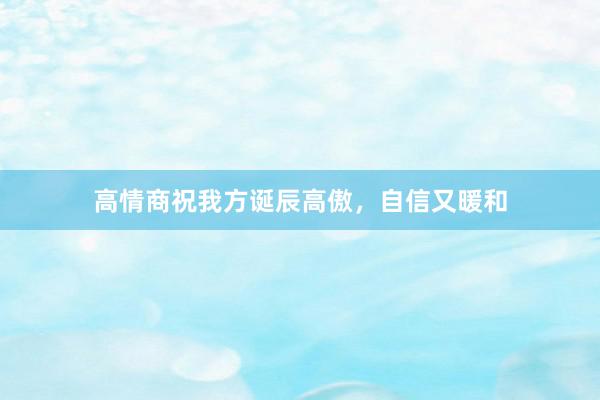 高情商祝我方诞辰高傲，自信又暖和
